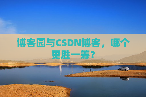 博客园与CSDN博客，哪个更胜一筹？