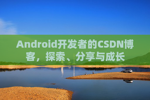 Android开发者的CSDN博客,探索、分享与成长